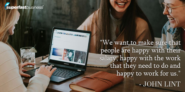 John Lint says we want to make sure that people are happy, you know, and they are happy with their salary, happy with the work that they need to do and happy to work for us.