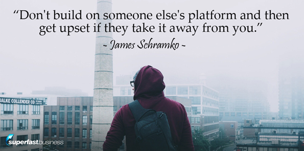 James Schramko says don’t build on someone else’s platform and then get upset if they take it away from you.