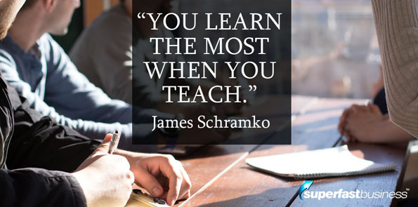 James Schramko says you learn the most when you teach.
