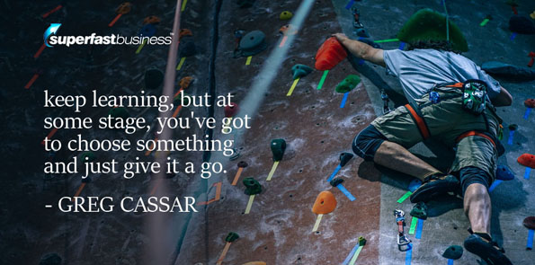 Greg Cassar says keep learning, but at some stage, you’ve got to choose something and just give it a go.