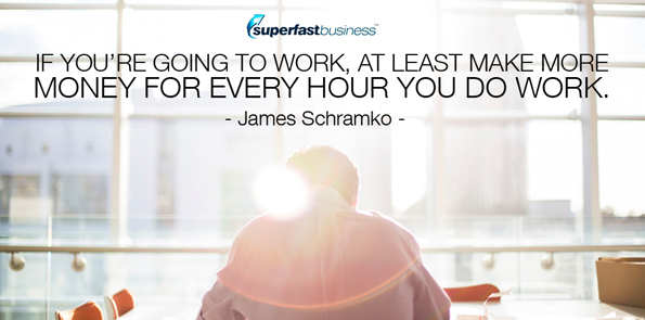 James Schramko says if you’re going to work, at least make more money for every hour you do work.