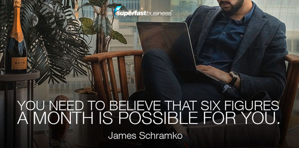 James Schramko says you need to believe that six figures a month is possible for you.