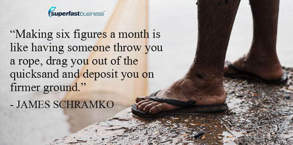 James Schramko says making six figures a month is like having someone throw you a rope, drag you out of the quicksand and deposit you on firmer ground.