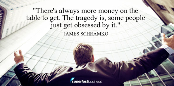 James Schramko says there’s always more money on the table to get. The tragedy is, some people just get obsessed by it.