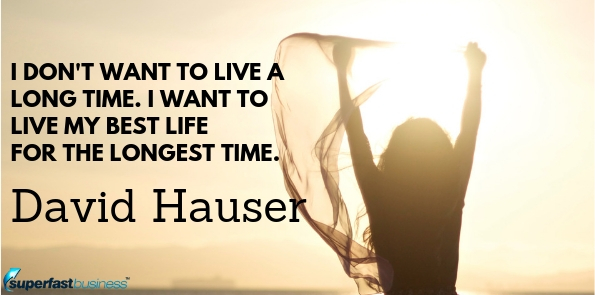 David Hauser says, I don't want to live a long time. I want to live my best life for the longest time.
