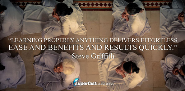 Steve Griffith says learning properly anything delivers effortless ease and benefits and results quickly.