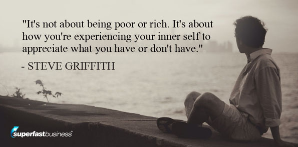 Steve Griffith says it's not about being poor or rich. It's about how you're experiencing your inner self to appreciate what you have or don't have.