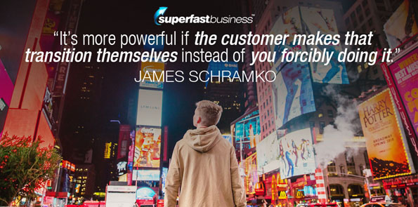 James Schramko says it’s more powerful if the customer makes that transition themselves instead of you forcibly doing it.