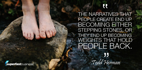 Todd Herman says the narratives that people create end up becoming either stepping stones, or they end up becoming weights that hold people back.