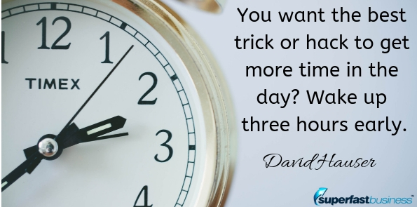 David Hauser says, you want the best trick or hack to get more time in the day? Wake up three hours early.