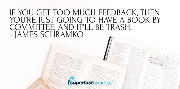 If you get too much feedback, then you’re just going to have a book by committee, and it'll be trash.