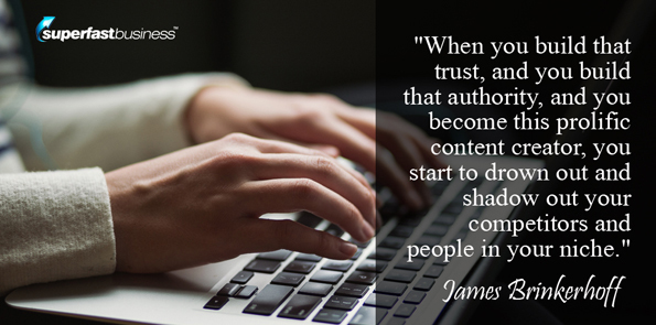 James Brinkerhoff says when you build that trust, and you build that authority, and you become this prolific content creator, you start to drown out and shadow out your competitors and people in your niche.