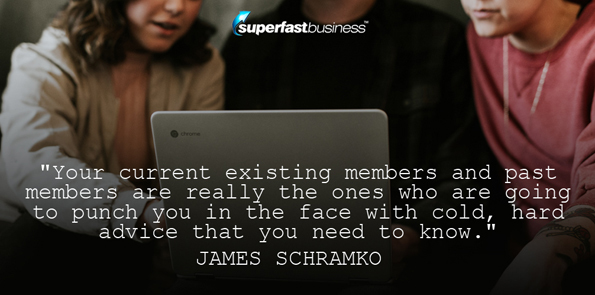 James Schramko says your current existing members and past members are really the ones who are going to punch you in the face with cold, hard advice that you need to know.