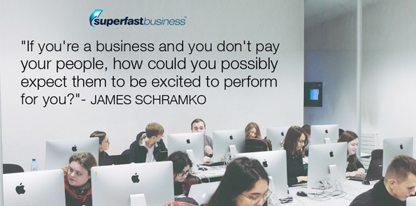 James Schramko says if you're a business and you don't pay your people, how could you possibly expect them to be excited to perform for you?