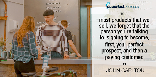 John Carlton says most products that we sell, we forget that the person you're talking to is going to become, first, your perfect prospect, and then a paying customer.