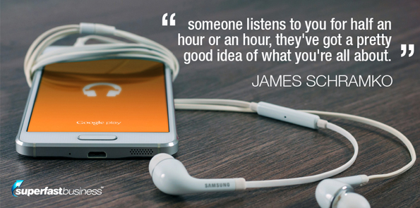 James Schramko says someone listens to you for half an hour or an hour, they've got a pretty good idea of what you're all about.