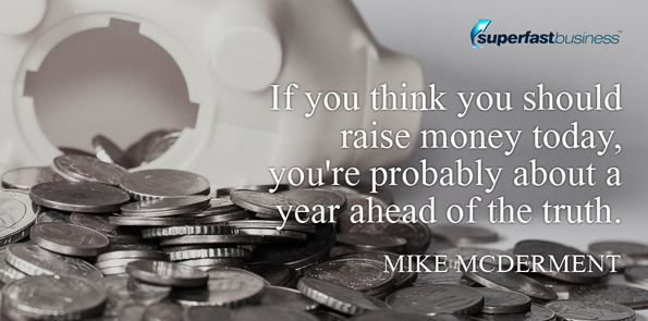 Mike McDerment says if you think you should raise money today, you're probably about a year ahead of the truth.
