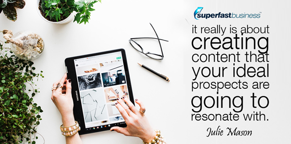 Julie Mason says it really is about creating content that your ideal prospects are going to resonate with.