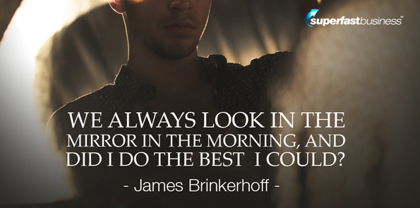 James Brinkerhoff says we always look in the mirror in the morning, and did I do the best I could?