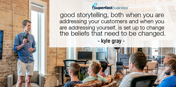 Kyle Gray says good storytelling, both when you are addressing your customers and when you are addressing yourself, is set up to change the beliefs that need to be changed.