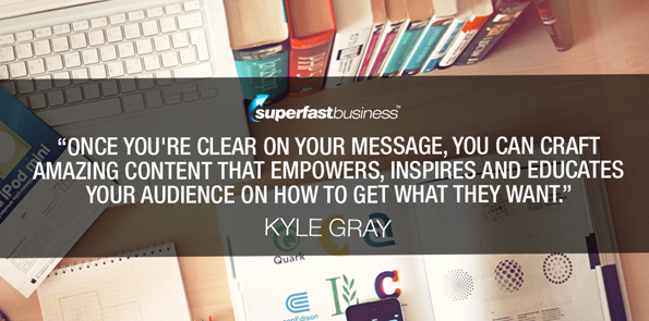 Kyle Gray says once you're clear on your message, you can craft amazing content that empowers, inspires and educates your audience on how to get what they want.