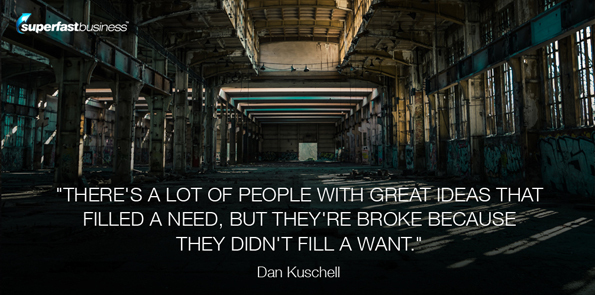 Dan Kuschell says there's a lot of people with great ideas that filled a need, but they're broke because they didn't fill a want.