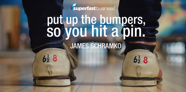 James Schramko says put up the bumpers, so you hit a pin.