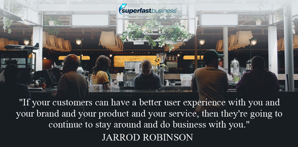 Jarrod Robinson says if your customers can have a better user experience with you and your brand and your product and your service, then they're going to continue to stay around and do business with you.