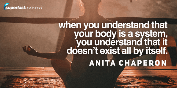 Anita Chaperon says when you understand that your body is a system, you understand that it doesn't exist all by itself.
