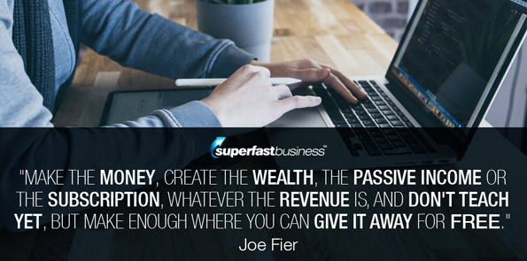 Joe Fier says make the money, create the wealth, the passive income or the subscription, whatever the revenue is, and don't teach yet, but make enough where you can give it away for free.