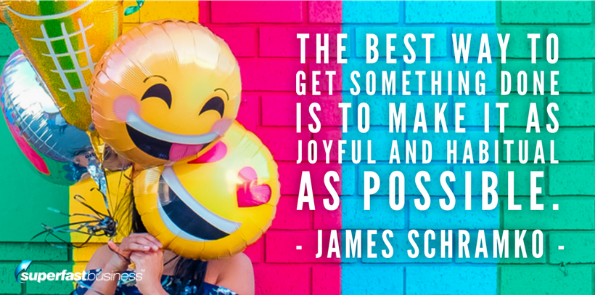 James Schramko says the best way to get something done is to make it as joyful and habitual as possible.