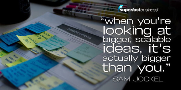 Sam Jockel says when you're looking at bigger, scalable ideas, it's actually bigger than you.