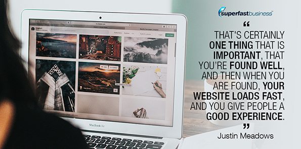 Justin Meadows says that's certainly one thing that is important, that you’re found well, and then when you are found, your website loads fast, and you give people a good experience.