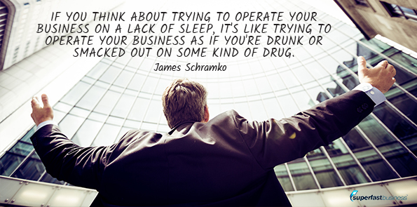 James Schramko says if you think about trying to operate your business on a lack of sleep, it's like trying to operate your business as if you're drunk or smacked out on some kind of drug.