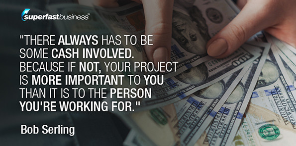Bob Serling says there always has to be some cash involved. Because if not, your project is more important to you than it is to the person you're working for.