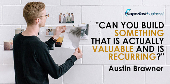 Austin Brawner says, can you build something that is actually valuable and is recurring?