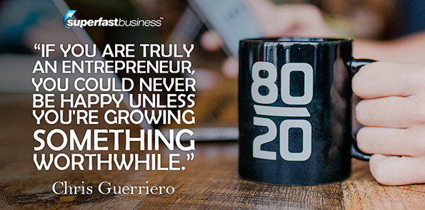 Chris Guerriero says if you are truly an entrepreneur, you could never be happy unless you're growing something worthwhile.