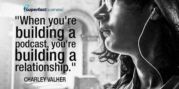 Charley Valher says when you're building a podcast, you're building a relationship.