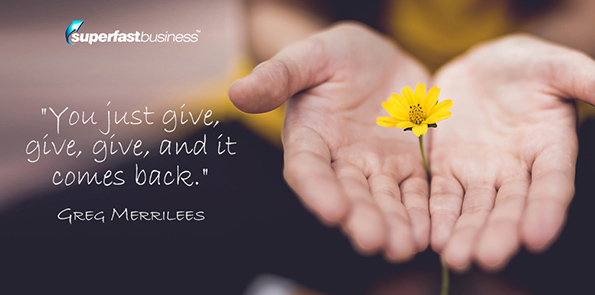Greg Merrilees says you just give, give, give, and it comes back.