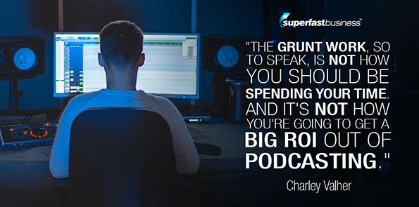 Charley Valher says the grunt work, so to speak, is not how you should be spending your time. And it's not how you're going to get a big ROI out of podcasting.
