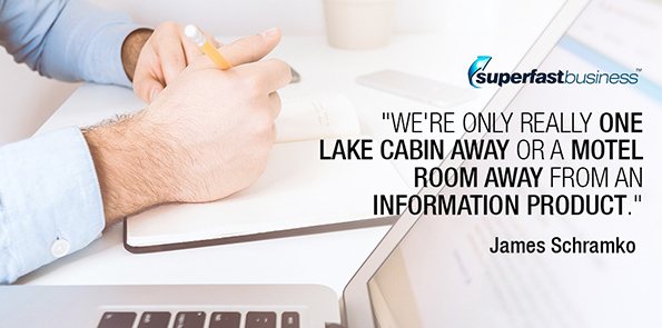 James Schramko says we're only really one lake cabin away or a motel room away from an information product.