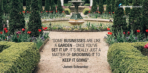 James Schramko says some businesses are like a garden - once you've set it up, it's really just a matter of grooming it to keep it going.