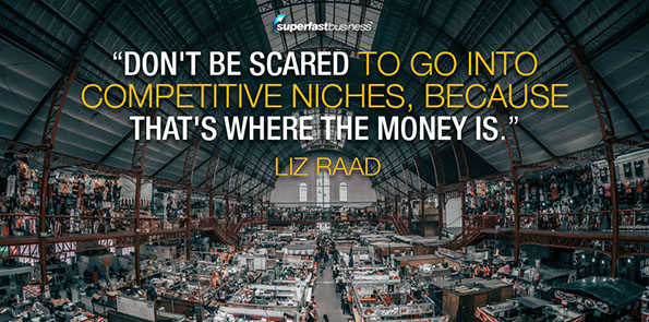 Liz Raad says don't be scared to go into competitive niches, because that's where the money is.
