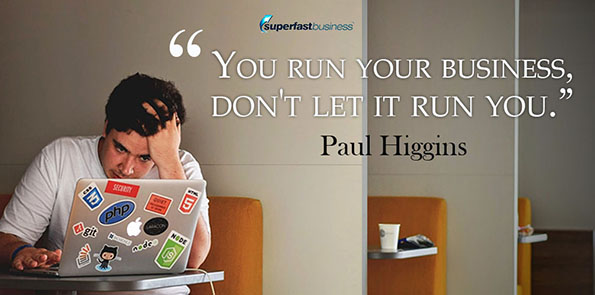Paul Higgins says you run your business, don't let it run you.