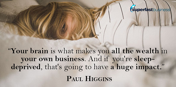 Paul Higgins says your brain is what makes you all the wealth in your own business. And if you're sleep-deprived, that's going to have a huge impact.