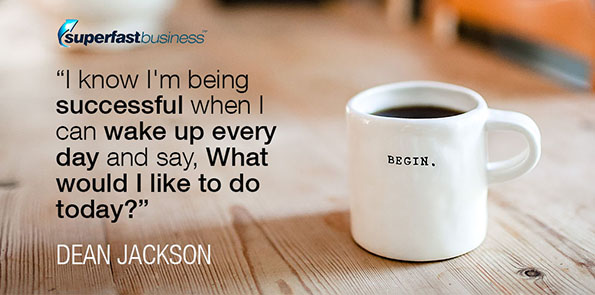 Dean Jackson says I know I'm being successful when I can wake up every day and say, What would I like to do today?