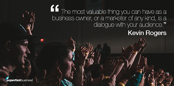 Kevin Rogers says the most valuable thing you can have as a business owner, or a marketer of any kind, is a dialogue with your audience.