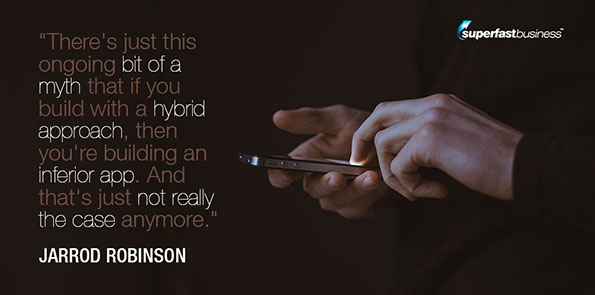 Jarrod Robinson says there's just this ongoing bit of a myth that if you build with a hybrid approach, then you're building an inferior app. And that's just not really the case anymore.