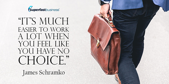 James Schramko says it's much easier to work a lot when you feel like you have no choice.