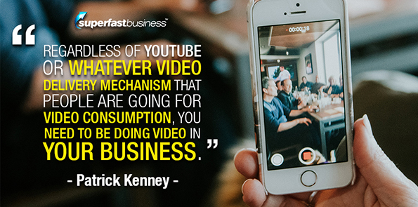 Patrick Kenney says regardless of YouTube or whatever video delivery mechanism that people are going for video consumption, you need to be doing video in your business.